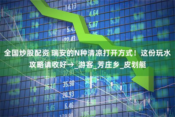 全国炒股配资 瑞安的N种清凉打开方式！这份玩水攻略请收好→_游客_芳庄乡_皮划艇