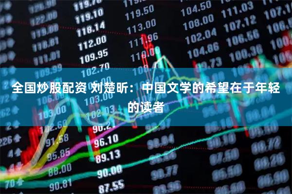 全国炒股配资 刘楚昕：中国文学的希望在于年轻的读者