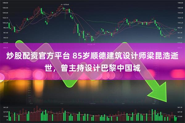 炒股配资官方平台 85岁顺德建筑设计师梁昆浩逝世，曾主持设计巴黎中国城