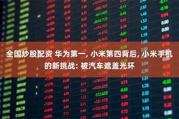 全国炒股配资 华为第一, 小米第四背后, 小米手机的新挑战: 被汽车遮盖光环