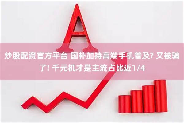 炒股配资官方平台 国补加持高端手机普及? 又被骗了! 千元机才是主流占比近1/4