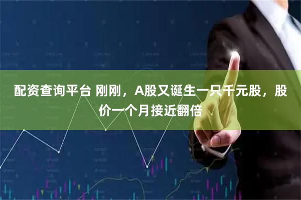 配资查询平台 刚刚，A股又诞生一只千元股，股价一个月接近翻倍
