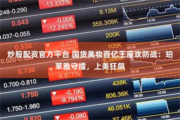 炒股配资官方平台 国货美妆百亿王座攻防战：珀莱雅守擂，上美狂飙