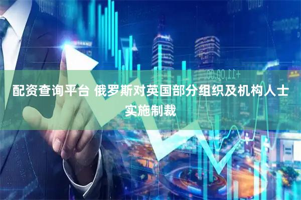 配资查询平台 俄罗斯对英国部分组织及机构人士实施制裁