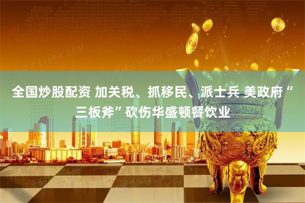全国炒股配资 加关税、抓移民、派士兵 美政府“三板斧”砍伤华盛顿餐饮业