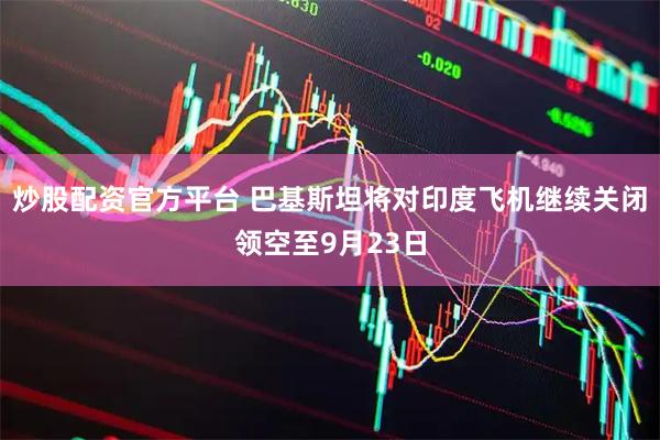 炒股配资官方平台 巴基斯坦将对印度飞机继续关闭领空至9月23日