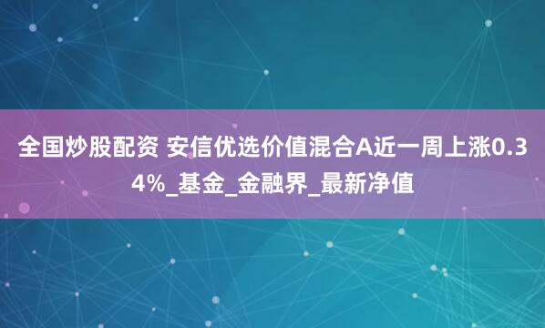 全国炒股配资 安信优选价值混合A近一周上涨0.34%_基金_金融界_最新净值