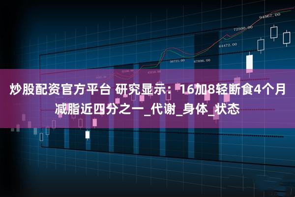 炒股配资官方平台 研究显示：16加8轻断食4个月减脂近四分之一_代谢_身体_状态
