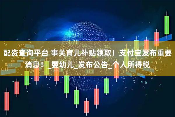 配资查询平台 事关育儿补贴领取！支付宝发布重要消息！_婴幼儿_发布公告_个人所得税