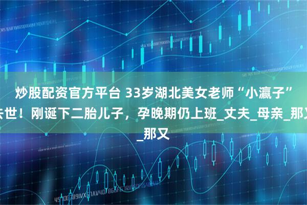 炒股配资官方平台 33岁湖北美女老师“小瀛子”去世！刚诞下二胎儿子，孕晚期仍上班_丈夫_母亲_那又