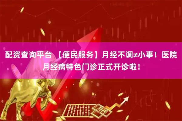 配资查询平台 【便民服务】月经不调≠小事！医院月经病特色门诊正式开诊啦！