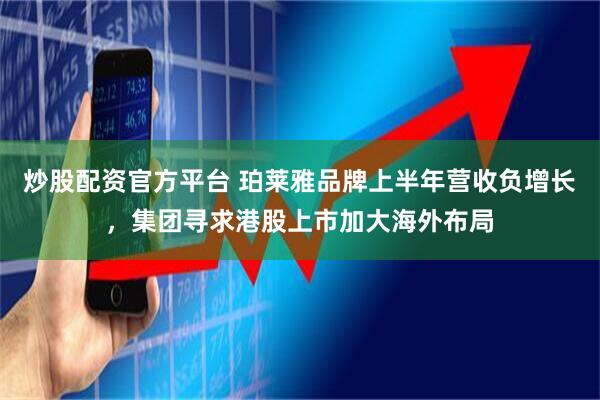 炒股配资官方平台 珀莱雅品牌上半年营收负增长，集团寻求港股上市加大海外布局