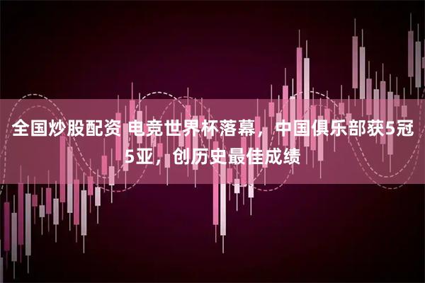 全国炒股配资 电竞世界杯落幕，中国俱乐部获5冠5亚，创历史最佳成绩