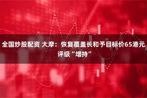 全国炒股配资 大摩：恢复覆盖长和予目标价65港元 评级“增持”
