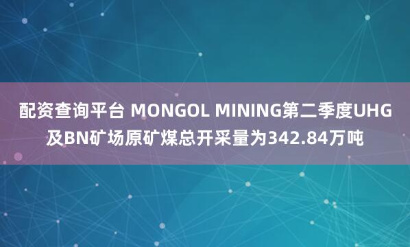配资查询平台 MONGOL MINING第二季度UHG及BN矿场原矿煤总开采量为342.84万吨