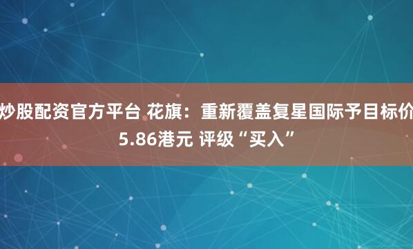 炒股配资官方平台 花旗：重新覆盖复星国际予目标价5.86港元 评级“买入”