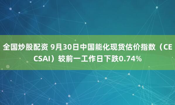全国炒股配资 9月30日中国能化现货估价指数（CECSAI）较前一工作日下跌0.74%