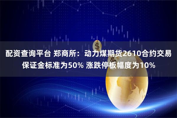配资查询平台 郑商所：动力煤期货2610合约交易保证金标准为50% 涨跌停板幅度为10%