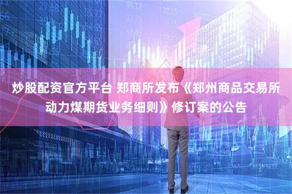 炒股配资官方平台 郑商所发布《郑州商品交易所动力煤期货业务细则》修订案的公告