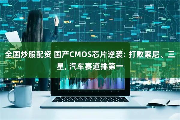 全国炒股配资 国产CMOS芯片逆袭: 打败索尼、三星, 汽车赛道排第一