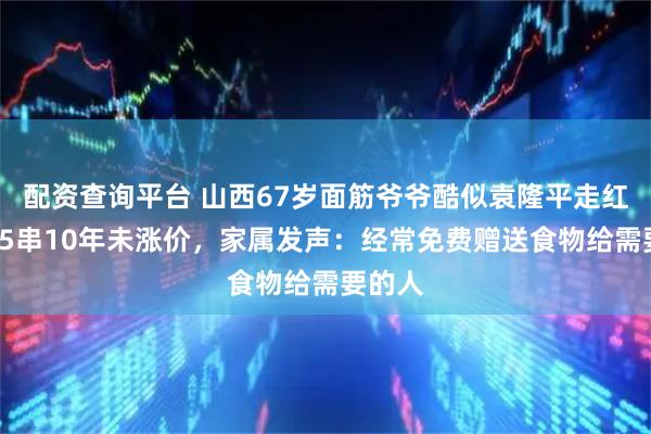 配资查询平台 山西67岁面筋爷爷酷似袁隆平走红，5元5串10年未涨价，家属发声：经常免费赠送食物给需要的人