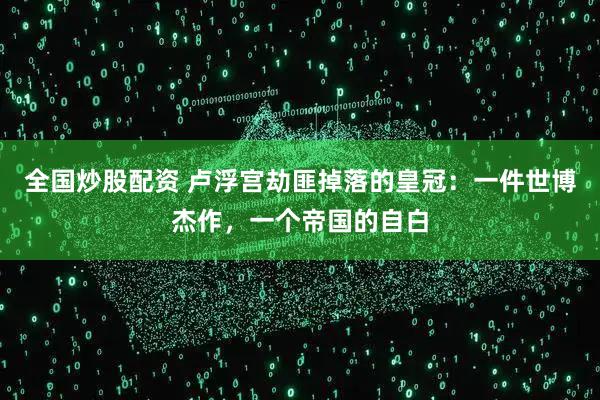 全国炒股配资 卢浮宫劫匪掉落的皇冠：一件世博杰作，一个帝国的自白