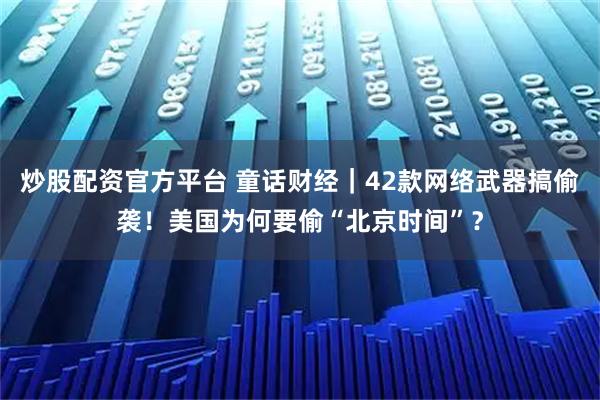 炒股配资官方平台 童话财经｜42款网络武器搞偷袭！美国为何要偷“北京时间”？