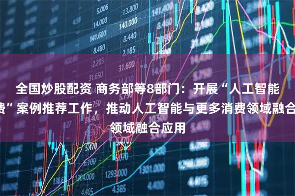 全国炒股配资 商务部等8部门：开展“人工智能+消费”案例推荐工作，推动人工智能与更多消费领域融合应用