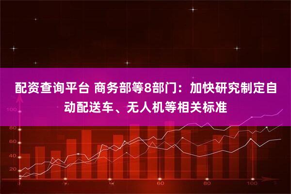 配资查询平台 商务部等8部门：加快研究制定自动配送车、无人机等相关标准