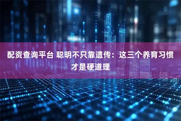 配资查询平台 聪明不只靠遗传：这三个养育习惯才是硬道理