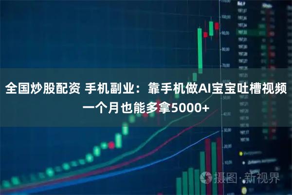 全国炒股配资 手机副业：靠手机做AI宝宝吐槽视频一个月也能多拿5000+