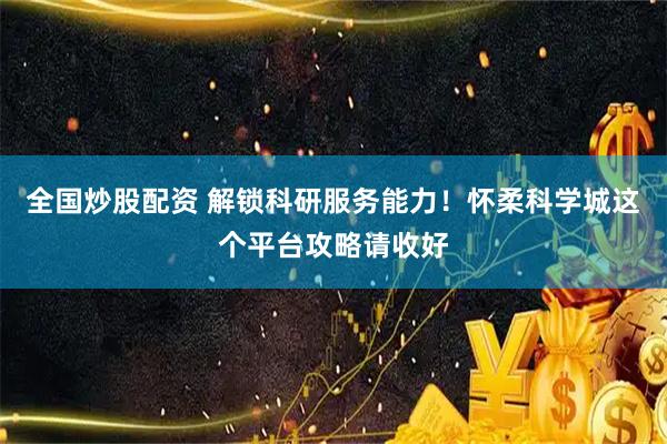 全国炒股配资 解锁科研服务能力！怀柔科学城这个平台攻略请收好