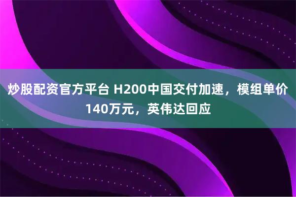 炒股配资官方平台 H200中国交付加速，模组单价140万元，英伟达回应