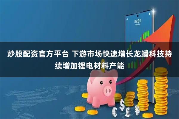 炒股配资官方平台 下游市场快速增长龙蟠科技持续增加锂电材料产能