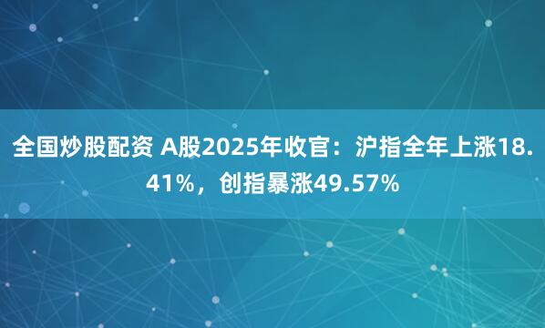 全国炒股配资 A股2025年收官：沪指全年上涨18.41%，创指暴涨49.57%