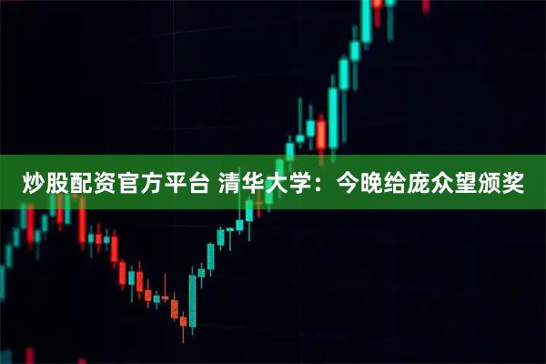 炒股配资官方平台 清华大学：今晚给庞众望颁奖