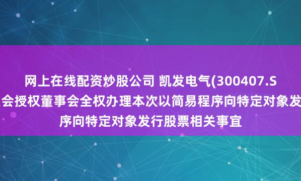 网上在线配资炒股公司 凯发电气(300407.SZ)：提请股东大会授权董事会全权办理本次以简易程序向特定对象发行股票相关事宜