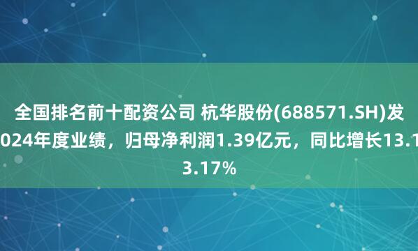 全国排名前十配资公司 杭华股份(688571.SH)发布2024年度业绩，归母净利润1.39亿元，同比增长13.17%