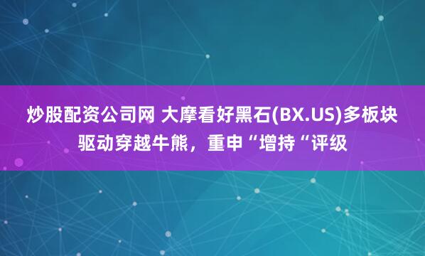 炒股配资公司网 大摩看好黑石(BX.US)多板块驱动穿越牛熊，重申“增持“评级