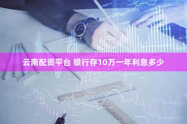 云南配资平台 银行存10万一年利息多少