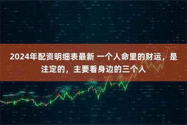 2024年配资明细表最新 一个人命里的财运，是注定的，主要看身边的三个人