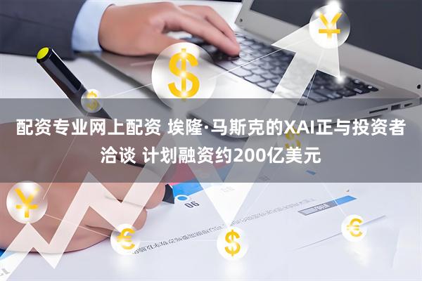 配资专业网上配资 埃隆·马斯克的XAI正与投资者洽谈 计划融资约200亿美元