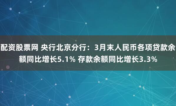 配资股票网 央行北京分行：3月末人民币各项贷款余额同比增长5.1% 存款余额同比增长3.3%
