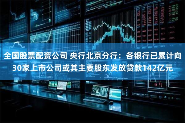 全国股票配资公司 央行北京分行：各银行已累计向30家上市公司或其主要股东发放贷款142亿元