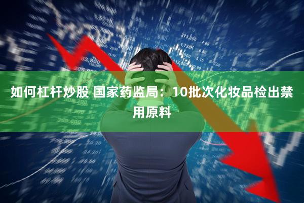 如何杠杆炒股 国家药监局：10批次化妆品检出禁用原料