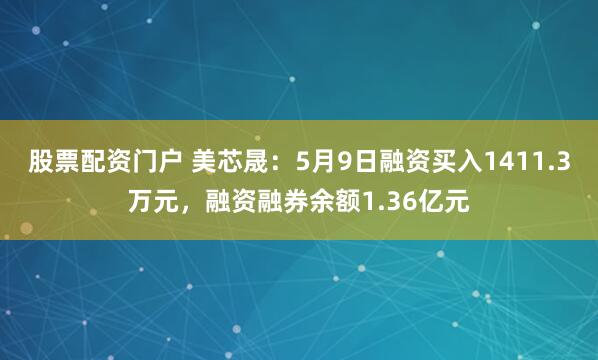 股票配资门户 美芯晟：5月9日融资买入1411.3万元，融资融券余额1.36亿元