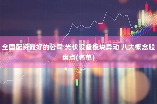 全国配资最好的公司 光伏设备板块异动 八大概念股盘点(名单)