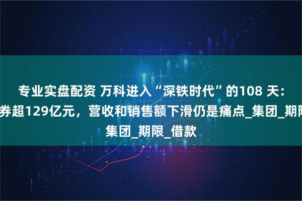 专业实盘配资 万科进入“深铁时代”的108 天：偿还债券超129亿元，营收和销售额下滑仍是痛点_集团_期限_借款