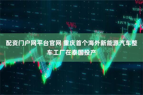 配资门户网平台官网 重庆首个海外新能源汽车整车工厂在泰国投产