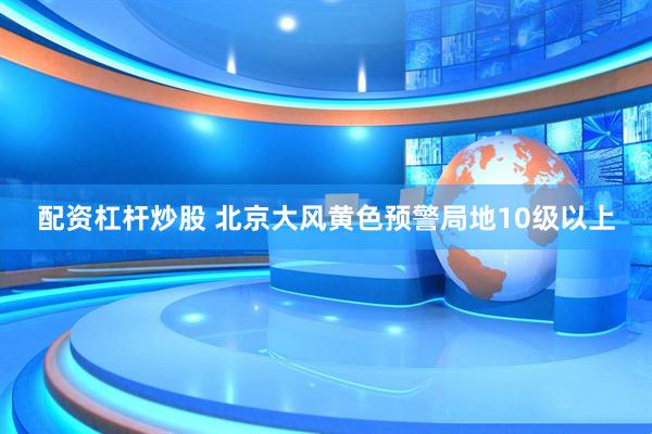 配资杠杆炒股 北京大风黄色预警局地10级以上